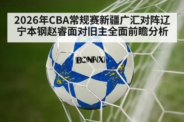 2026年CBA常规赛新疆广汇对阵辽宁本钢赵睿面对旧主全面前瞻分析
