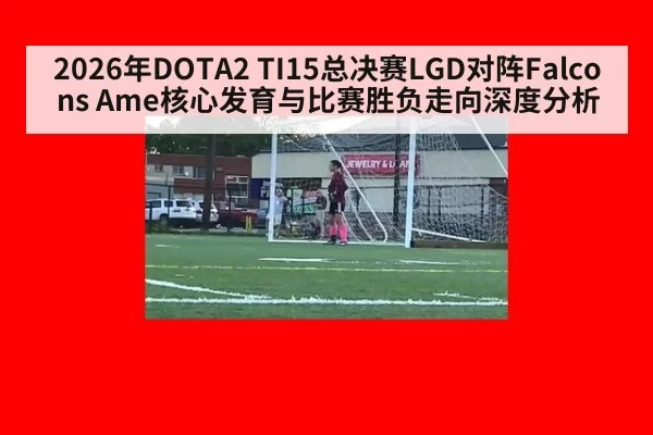 2026年DOTA2 TI15总决赛LGD对阵Falcons Ame核心发育与比赛胜负走向深度分析
