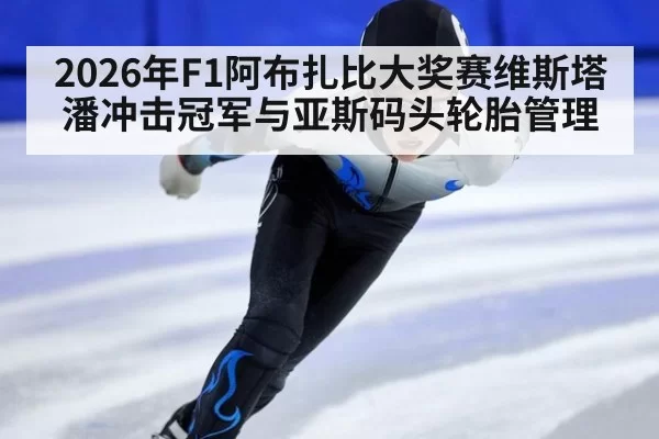 2026年F1阿布扎比大奖赛维斯塔潘冲击冠军与亚斯码头轮胎管理